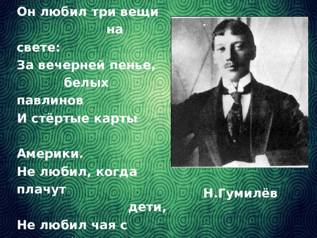 Он любил три вещи  на свете: За вечерней пенье,  белых павлинов И стёртые карты  Америки. Не любил, когда плачут  дети, Не любил чая с малиной И женской истерики. … А я была его женой. Н.Гумилёв