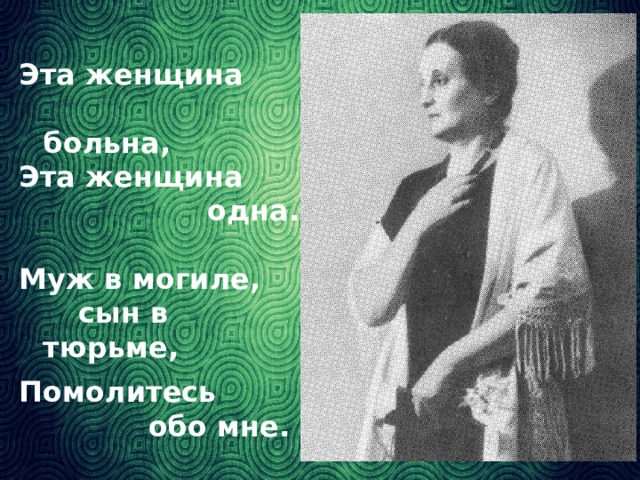 Эта женщина  больна, Эта женщина  одна.  Муж в могиле,  сын в тюрьме, Помолитесь  обо мне. («Реквием», 1938)