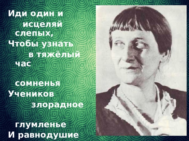 Иди один и  исцеляй слепых, Чтобы узнать  в тяжёлый час  сомненья Учеников  злорадное  глумленье И равнодушие  толпы. А.Ахматова