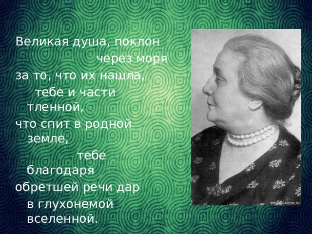Великая душа, поклон  через моря за то, что их нашла,  тебе и части тленной, что спит в родной земле,  тебе благодаря обретшей речи дар  в глухонемой вселенной.  И.Бродский