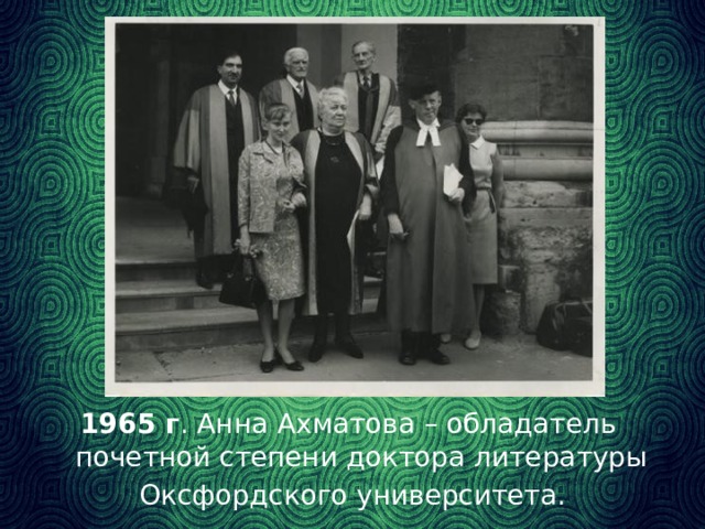 1965 г . Анна Ахматова – обладатель почетной степени доктора литературы Оксфордского университета.