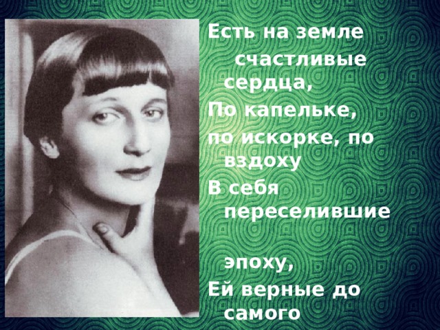 Есть на земле  счастливые сердца, По капельке, по искорке, по вздоху В себя переселившие  эпоху, Ей верные до самого  конца.  И.Малярова