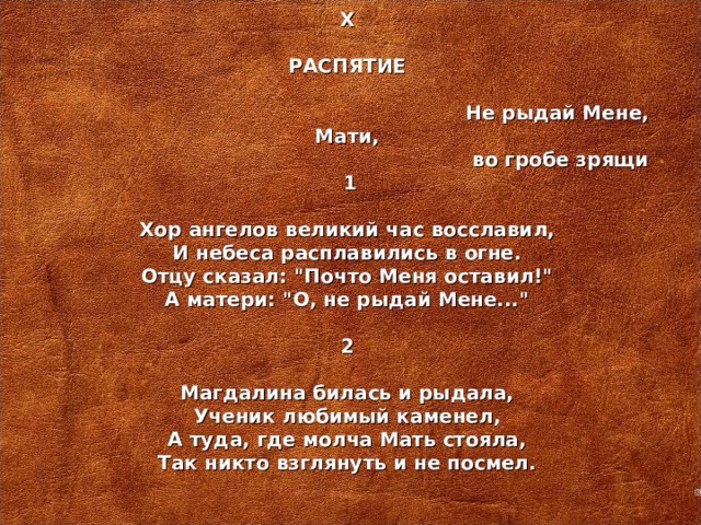 X   РАСПЯТИЕ    Не рыдай Мене, Мати,  во гробе зрящи   1   Хор ангелов великий час восславил, И небеса расплавились в огне. Отцу сказал: 