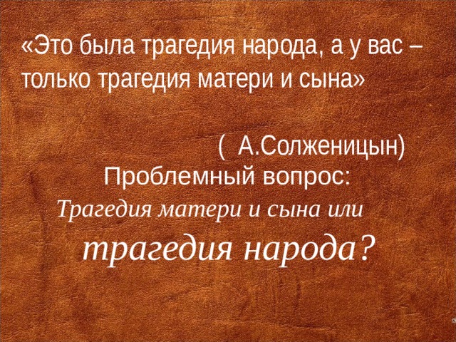 «Это была трагедия народа, а у вас – только трагедия матери и сына»  ( А.Солженицын) Проблемный вопрос: Трагедия матери и сына или  трагедия народа?