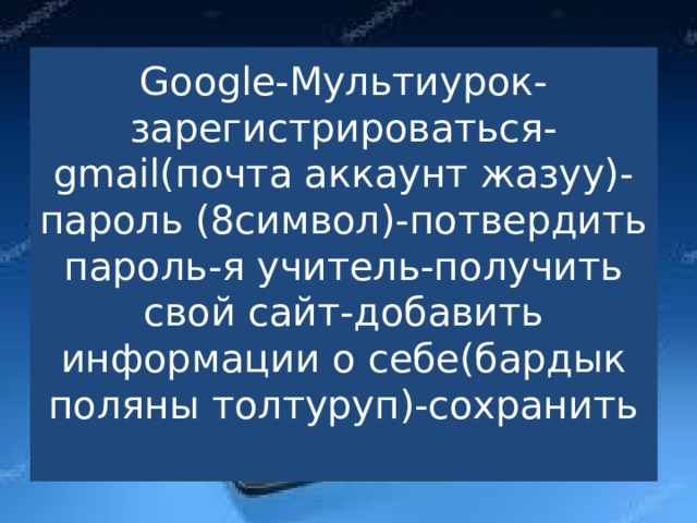 Google-Мультиурок-зарегистрироваться-gmail(почта аккаунт жазуу)-пароль (8символ)-потвердить пароль-я учитель-получить свой сайт-добавить информации о себе(бардык поляны толтуруп)-сохранить   