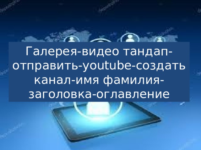 Галерея-видео тандап-отправить-youtube-создать канал-имя фамилия-заголовка-оглавление 