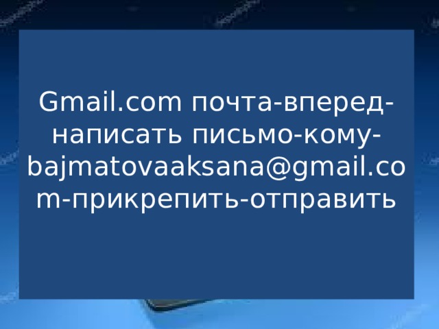 Gmail.com почта-вперед-написать письмо-кому-bajmatovaaksana@gmail.com-прикрепить-отправить   