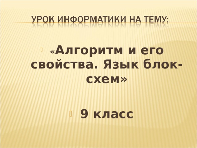 « Алгоритм и его свойства. Язык блок-схем»  9 класс  