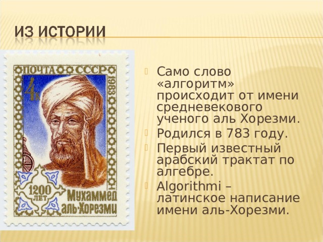 Само слово «алгоритм» происходит от имени средневекового ученого аль Хорезми. Родился в 783 году. Первый известный арабский трактат по алгебре. Algorithmi – латинское написание имени аль-Хорезми. 