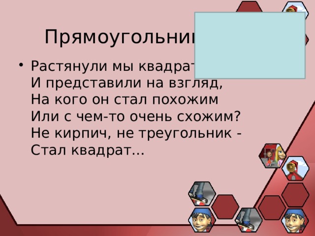 Прямоугольник Растянули мы квадрат  И представили на взгляд,  На кого он стал похожим  Или с чем-то очень схожим?  Не кирпич, не треугольник -  Стал квадрат… 