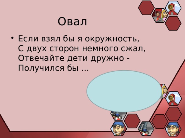 Овал Если взял бы я окружность,  С двух сторон немного сжал,  Отвечайте дети дружно -  Получился бы ... 