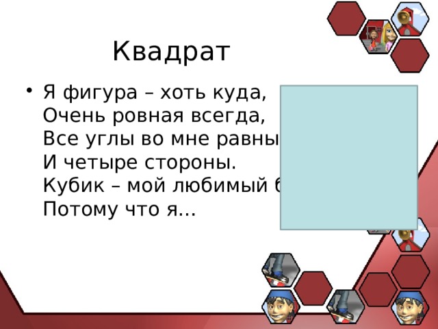 Квадрат Я фигура – хоть куда,  Очень ровная всегда,  Все углы во мне равны  И четыре стороны.  Кубик – мой любимый брат,  Потому что я… 