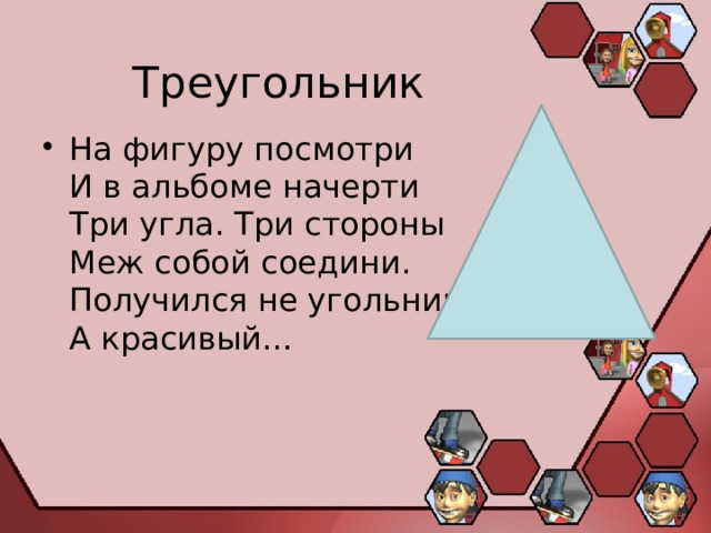 Треугольник На фигуру посмотри  И в альбоме начерти   Три угла. Три стороны  Меж собой соедини.  Получился не угольник,  А красивый…  