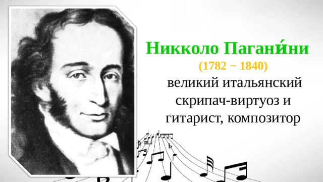 Никколо Пагани́ни (1782 − 1840)  великий итальянский скрипач-виртуоз и гитарист, композитор 