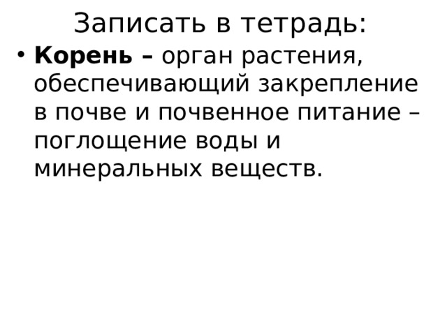 Записать в тетрадь: Корень –  орган растения, обеспечивающий закрепление в почве и почвенное питание – поглощение воды и минеральных веществ. 