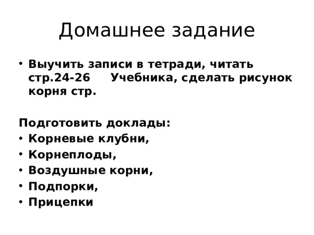 Домашнее задание Выучить записи в тетради, читать стр.24-26 Учебника, сделать рисунок корня стр.  Подготовить доклады:   Корневые клубни, Корнеплоды, Воздушные корни, Подпорки, Прицепки 