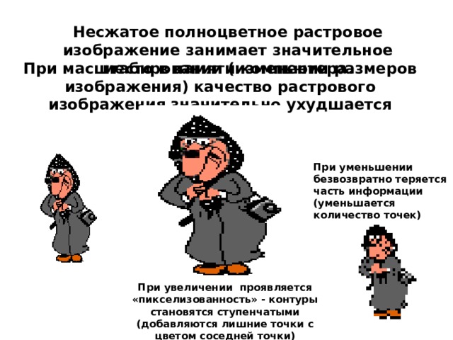 Несжатое полноцветное растровое изображение занимает значительное место в памяти компьютера. При масштабировании (изменении размеров изображения) качество растрового изображения значительно ухудшается При уменьшении безвозвратно теряется часть информации (уменьшается количество точек) При увеличении проявляется «пикселизованность» - контуры становятся ступенчатыми (добавляются лишние точки с цветом соседней точки) 