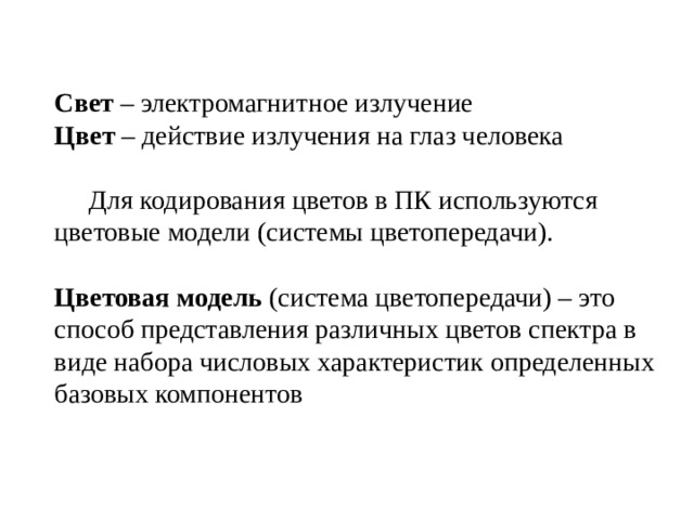 Свет – электромагнитное излучение Цвет – действие излучения на глаз человека  Для кодирования цветов в ПК используются цветовые модели (системы цветопередачи). Цветовая модель (система цветопередачи) – это способ представления различных цветов спектра в виде набора числовых характеристик определенных базовых компонентов 