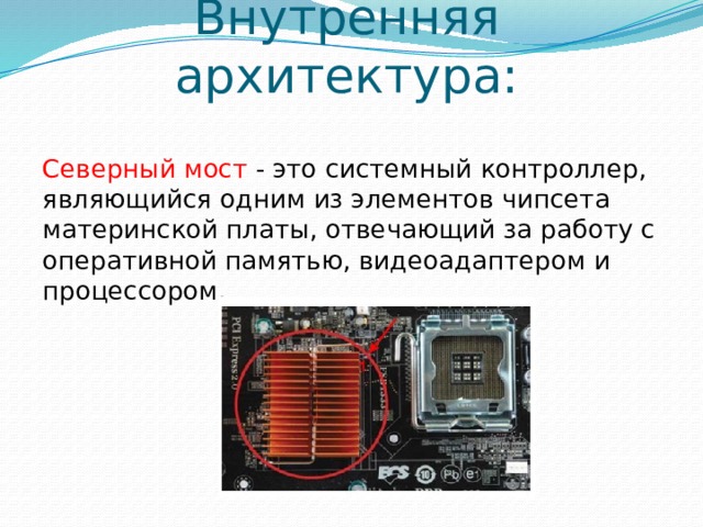 Внутренняя архитектура: Северный мост - это системный контроллер, являющийся одним из элементов чипсета материнской платы, отвечающий за работу с оперативной памятью, видеоадаптером и процессором. 