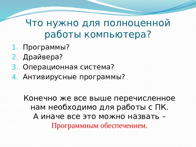 Что нужно для полноценной работы компьютера? Программы? Драйвера? Операционная система? Антивирусные программы? Конечно же все выше перечисленное нам необходимо для работы с ПК. А иначе все это можно назвать – Программным обеспечением. 