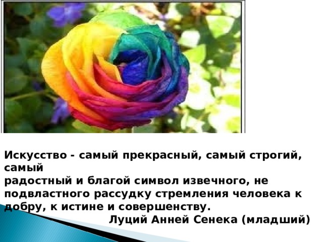  Искусство - самый прекрасный, самый строгий, самый радостный и благой символ извечного, не подвластного рассудку стремления человека к добру, к истине и совершенству. Луций Анней Сенека (младший)  
