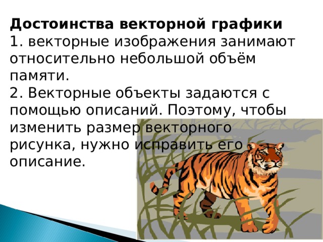 Достоинства векторной графики  1. векторные изображения занимают относительно небольшой объём памяти.  2. Векторные объекты задаются с помощью описаний. Поэтому, чтобы изменить размер векторного рисунка, нужно исправить его описание.   