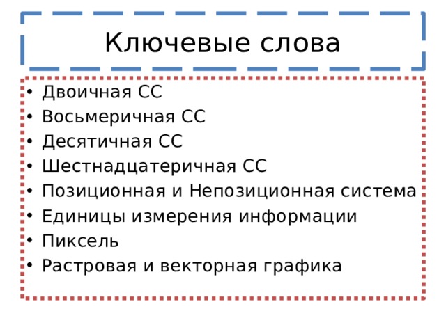 Ключевые слова Двоичная СС Восьмеричная СС Десятичная СС Шестнадцатеричная СС Позиционная и Непозиционная система Единицы измерения информации Пиксель Растровая и векторная графика 