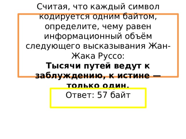 Считая, что каждый символ кодируется одним байтом, определите, чему равен информационный объём следующего высказывания Жан-Жака Руссо:  Тысячи путей ведут к заблуждению, к истине — только один. Ответ: 57 байт 