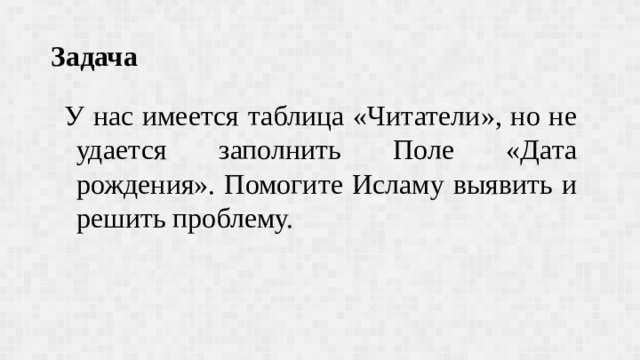 Задача У нас имеется таблица «Читатели», но не удается заполнить Поле «Дата рождения». Помогите Исламу выявить и решить проблему. 