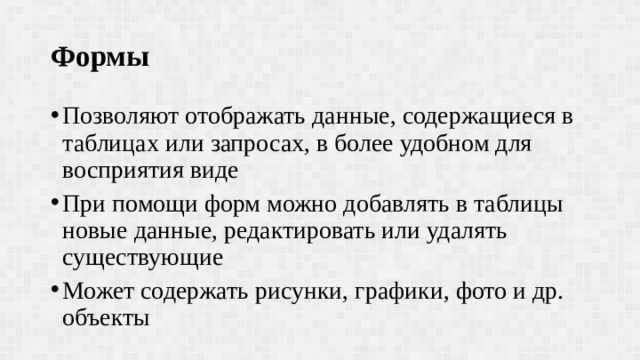Формы Позволяют отображать данные, содержащиеся в таблицах или запросах, в более удобном для восприятия виде При помощи форм можно добавлять в таблицы новые данные, редактировать или удалять существующие Может содержать рисунки, графики, фото и др. объекты 