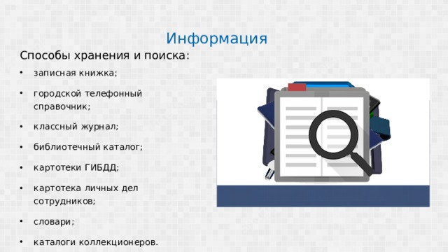Информация Способы хранения и поиска: записная книжка; городской телефонный справочник; классный журнал; библиотечный каталог; картотеки ГИБДД; картотека личных дел сотрудников; словари; каталоги коллекционеров. 