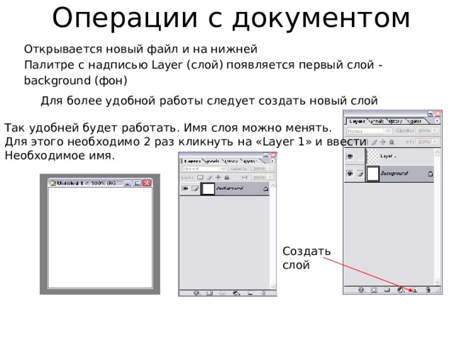 Операции с документом Открывается новый файл и на нижней Палитре с надписью Layer (слой) появляется первый слой - background (фон) Для более удобной работы следует создать новый слой Так удобней будет работать. Имя слоя можно менять. Для этого необходимо 2 раз кликнуть на «Layer 1» и ввести Необходимое имя. Создать слой 