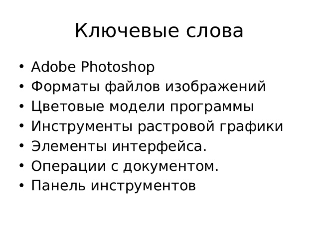 Ключевые слова Adobe Photoshop Форматы файлов изображений Цветовые модели программы Инструменты растровой графики Элементы интерфейса. Операции с документом. Панель инструментов 