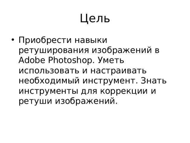 Цель Приобрести навыки ретуширования изображений в Adobe Photoshop. Уметь использовать и настраивать необходимый инструмент. Знать инструменты для коррекции и ретуши изображений. 