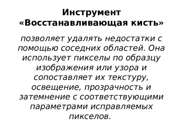 Инструмент «Восстанавливающая кисть» позволяет удалять недостатки с помощью соседних областей. Она использует пикселы по образцу изображения или узора и сопоставляет их текстуру, освещение, прозрачность и затемнение с соответствующими параметрами исправляемых пикселов.    