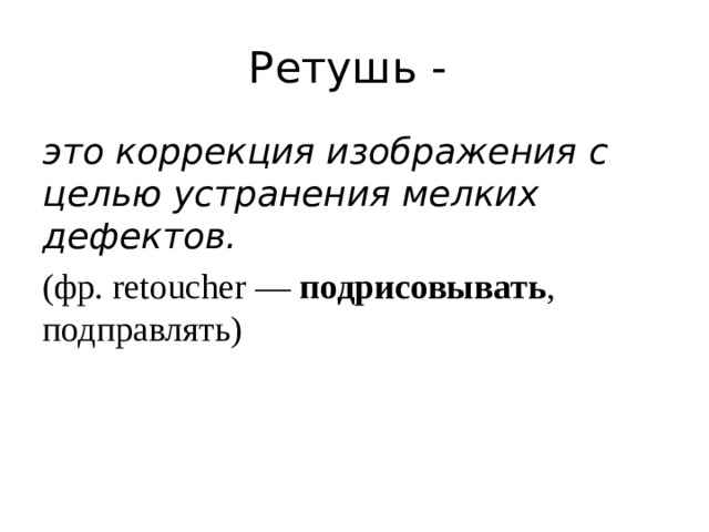 Ретушь - это коррекция изображения с целью устранения мелких дефектов. (фр. retoucher — подрисовывать , подправлять)  