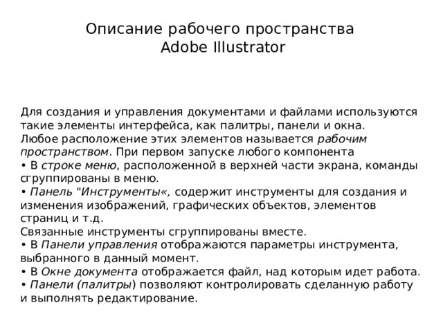Описание рабочего пространства   Adobe Illustrator  Для создания и управления документами и файлами используются такие элементы интерфейса, как палитры, панели и окна. Любое расположение этих элементов называется рабочим пространством . При первом запуске любого компонента • В строке меню , расположенной в верхней части экрана, команды сгруппированы в меню. • Панель 