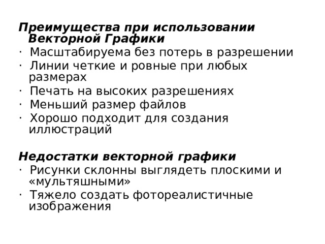Преимущества при использовании Векторной Графики · Масштабируема без потерь в разрешении · Линии четкие и ровные при любых размерах · Печать на высоких разрешениях · Меньший размер файлов · Хорошо подходит для создания иллюстраций  Недостатки векторной графики · Рисунки склонны выглядеть плоскими и «мультяшными» · Тяжело создать фотореалистичные изображения 