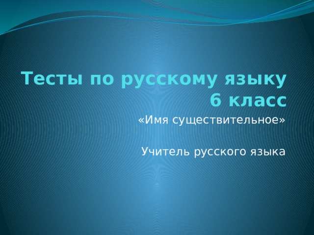 Тесты по русскому языку  6 класс «Имя существительное» Учитель русского языка 