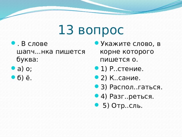 13 вопрос . В слове шапч...нка пишется буква: а) о; б) ё. Укажите слово, в корне которого пишется о. 1) Р..стение. 2) К..сание. 3) Распол..гаться. 4) Разг..реться.   5) Отр..сль. 