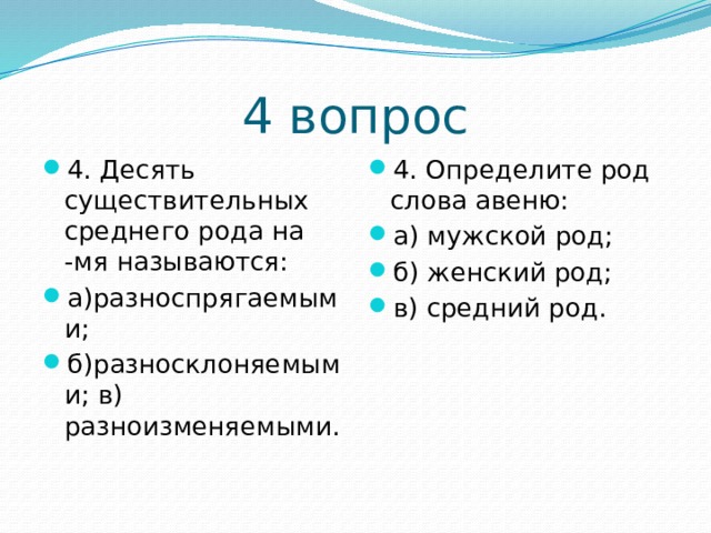 4 вопрос 4. Десять существительных среднего рода на -мя называются: а)разноспрягаемыми;  б)разносклоняемыми; в) разноизменяемыми. 4. Определите род слова авеню: а) мужской род; б) женский род; в) средний род. 