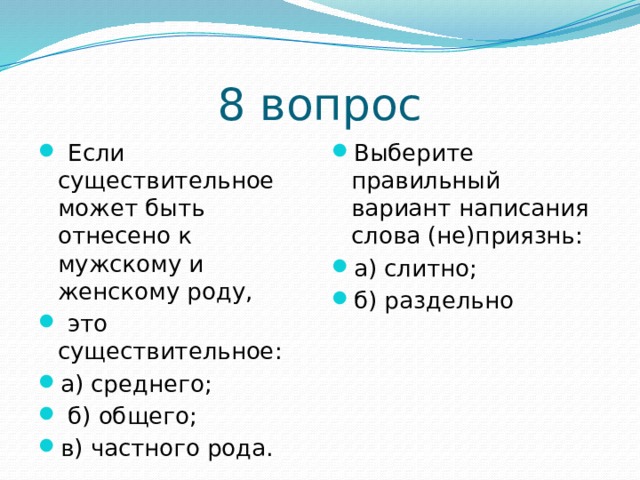 8 вопрос  Если существительное может быть отнесено к мужскому и женскому роду,   это существительное: а) среднего;   б) общего;  в) частного рода. Выберите правильный вариант написания слова (не)приязнь: а) слитно; б) раздельно 