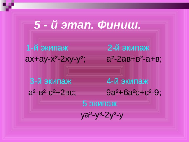 5 - й этап. Финиш. 1-й экипаж 2-й экипаж   ах+ау-х²-2ху-у²; а²-2ав+в²-а+в; 3-й экипаж 4-й экипаж   а²-в²-с²+2вс; 9а²+6а²с+с²-9;  5 экипаж  уа²-у³-2у²-у 