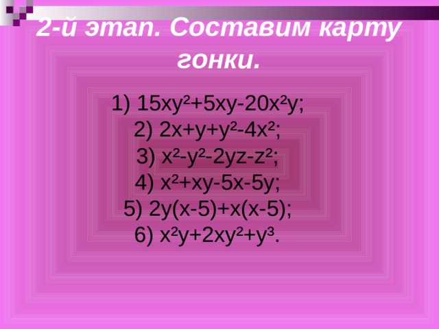 2-й этап. Составим карту гонки. 1) 15ху²+5ху-20х²у; 2) 2х+у+у²-4х²; 3) х²-у²-2у z - z ²; 4) х²+ху-5х-5у; 5) 2у(х-5)+х(х-5); 6) х²у+2ху²+у³. 