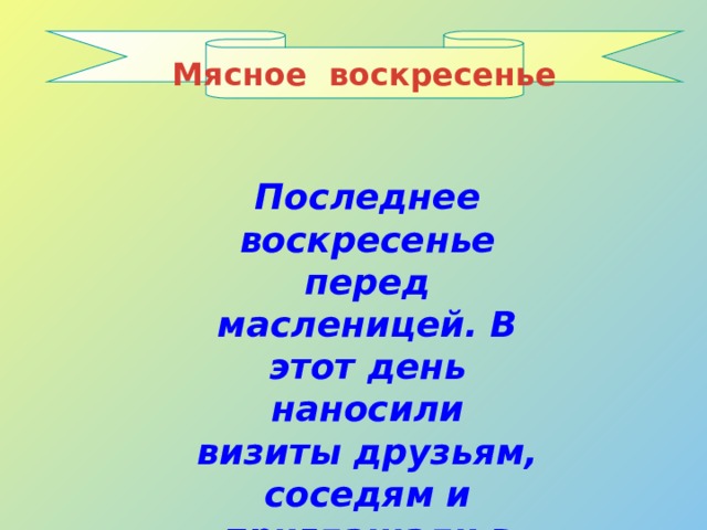 Мясное воскресенье Последнее воскресенье перед масленицей. В этот день наносили визиты друзьям, соседям и приглашали в гости на масленицу. 