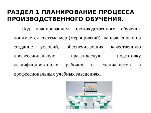 Раздел 1 Планирование процесса производственного обучения. Под планированием производственного обучения понимается система мер (мероприятий), направленных на создание условий, обеспечивающих качественную профессиональную практическую подготовку квалифицированных рабочих и специалистов в профессиональных учебных заведениях. 