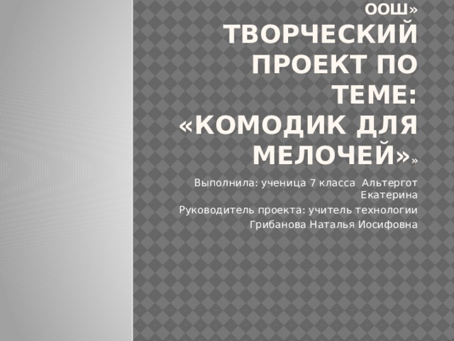 МБОУ «Усть-Сосновская ООШ»  Творческий проект по теме: «Комодик для мелочей» » Выполнила: ученица 7 класса Альтергот Екатерина Руководитель проекта: учитель технологии Грибанова Наталья Иосифовна 