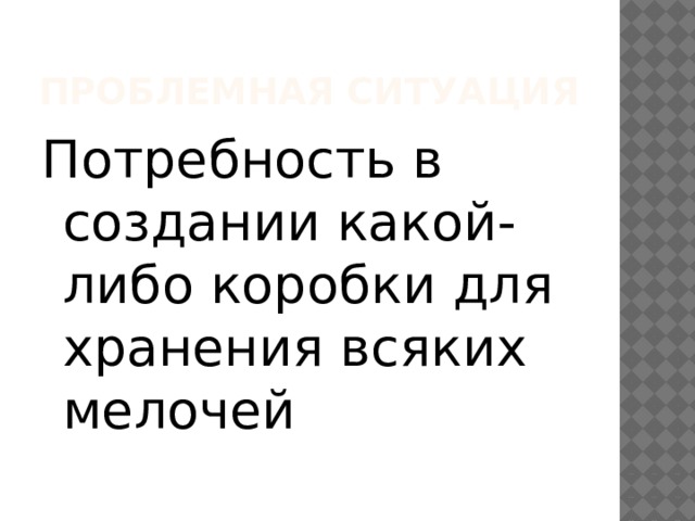 ПРОБЛЕМНАЯ СИТУАЦИЯ Потребность в создании какой-либо коробки для хранения всяких мелочей 
