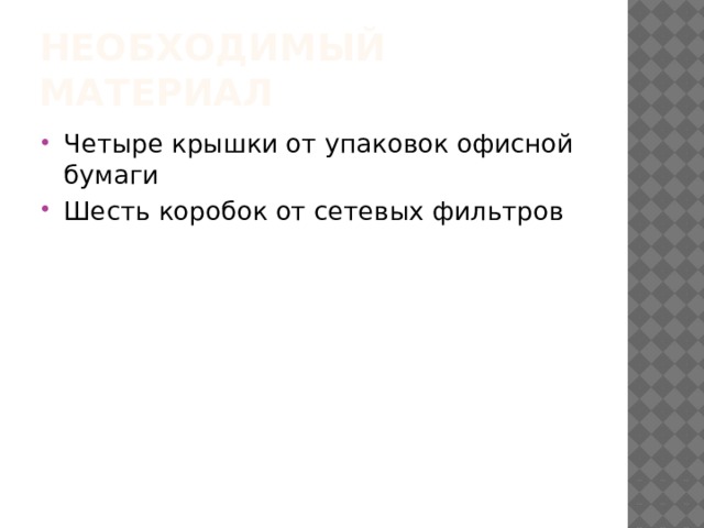Необходимый материал Четыре крышки от упаковок офисной бумаги Шесть коробок от сетевых фильтров 