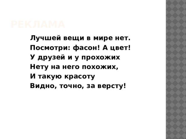 реклама  Лучшей вещи в мире нет.  Посмотри: фасон! А цвет!  У друзей и у прохожих  Нету на него похожих,  И такую красоту  Видно, точно, за версту! 